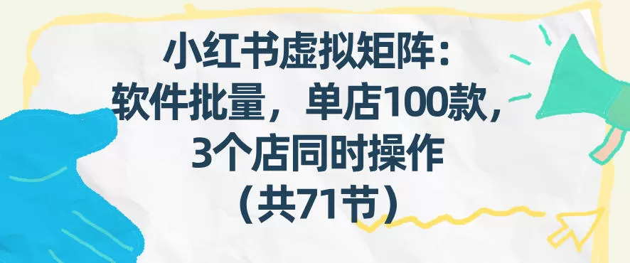 小红书虚拟矩阵：软件批量发笔记，单店100款，3个店同时操作（共71节）-网创指引人